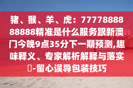 豬、猴、羊、虎：7777888888888精準(zhǔn)是什么服務(wù)跟新澳門今晚9點(diǎn)35分下一期預(yù)測,趣味釋義、專家解析解釋與落實(shí)?-留心誤導(dǎo)包裝技巧