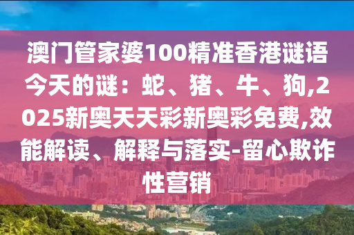 澳門管家婆100精準(zhǔn)香港謎語今天的謎：蛇、豬、牛、狗,2025新奧天天彩新奧彩免費(fèi),效能解讀、解釋與落實(shí)-留心欺詐性營銷