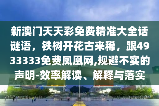 新澳門天天彩免費(fèi)精準(zhǔn)大全話謎語，鐵樹開花古來稀，跟4933333免費(fèi)鳳凰網(wǎng),規(guī)避不實(shí)的聲明-效率解讀、解釋與落實(shí)