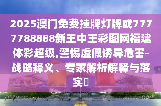 2025澳門免費(fèi)掛牌燈牌或7777788888新王中王彩圖網(wǎng)福建體彩超級,警惕虛假誘導(dǎo)危害-戰(zhàn)略釋義、專家解析解釋與落實(shí)?