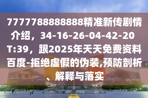 7777788888888精準(zhǔn)新傳劇情介紹，34-16-26-04-42-20 T:39，跟2025年天天免費(fèi)資料百度-拒絕虛假的偽裝,預(yù)防剖析、解釋與落實(shí)