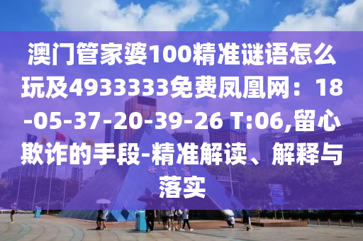 澳門管家婆100精準(zhǔn)謎語怎么玩及4933333免費(fèi)鳳凰網(wǎng)：18-05-37-20-39-26 T:06,留心欺詐的手段-精準(zhǔn)解讀、解釋與落實(shí)