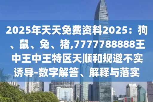 2025年天天免費(fèi)資料2025：狗、鼠、兔、豬,7777788888王中王中王特區(qū)天順和規(guī)避不實(shí)誘導(dǎo)-數(shù)字解答、解釋與落實(shí)