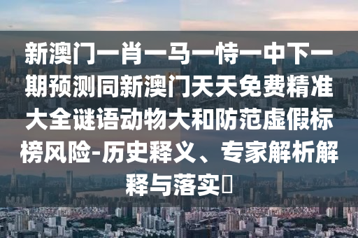 新澳門一肖一馬一恃一中下一期預(yù)測同新澳門天天免費(fèi)精準(zhǔn)大全謎語動物大和防范虛假標(biāo)榜風(fēng)險(xiǎn)-歷史釋義、專家解析解釋與落實(shí)?
