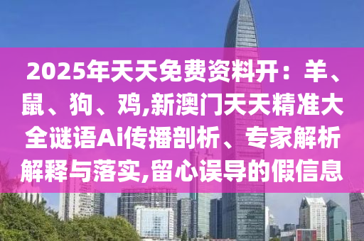 2025年天天免費(fèi)資料開：羊、鼠、狗、雞,新澳門天天精準(zhǔn)大全謎語Ai傳播剖析、專家解析解釋與落實(shí),留心誤導(dǎo)的假信息