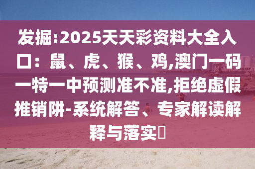 發(fā)掘:2025天天彩資料大全入口：鼠、虎、猴、雞,澳門一碼一特一中預(yù)測準(zhǔn)不準(zhǔn),拒絕虛假推銷阱-系統(tǒng)解答、專家解讀解釋與落實?