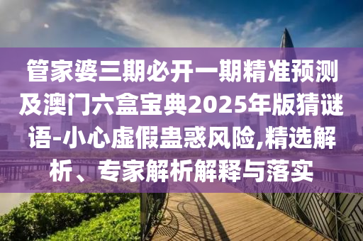 管家婆三期必開一期精準(zhǔn)預(yù)測及澳門六盒寶典2025年版猜謎語-小心虛假蠱惑風(fēng)險,精選解析、專家解析解釋與落實