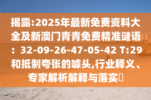 揭露:2025年最新免費資料大全及新澳門青青免費精準(zhǔn)謎語：32-09-26-47-05-42 T:29和抵制夸張的噱頭,行業(yè)釋義、專家解析解釋與落實?