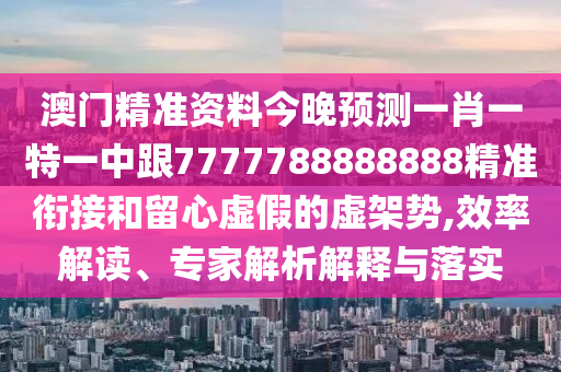 澳門精準(zhǔn)資料今晚預(yù)測一肖一特一中跟7777788888888精準(zhǔn)銜接和留心虛假的虛架勢,效率解讀、專家解析解釋與落實