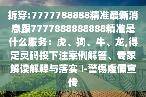 拆穿:7777788888精準(zhǔn)最新消息跟7777888888888精準(zhǔn)是什么服務(wù)：虎、狗、牛、龍,得定靈碼投下注案例解答、專家解讀解釋與落實(shí)?-警惕虛假宣傳