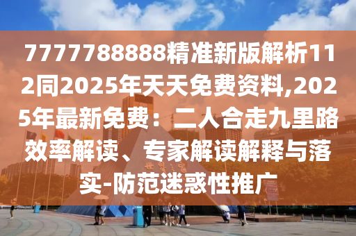 7777788888精準(zhǔn)新版解析112同2025年天天免費資料,2025年最新免費：二人合走九里路效率解讀、專家解讀解釋與落實-防范迷惑性推廣