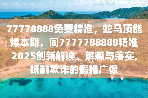 77778888免費(fèi)精準(zhǔn)，蛇馬頂能爆本期，同7777788888精準(zhǔn)2025創(chuàng)新解讀、解釋與落實(shí),抵制欺詐的假推廣像