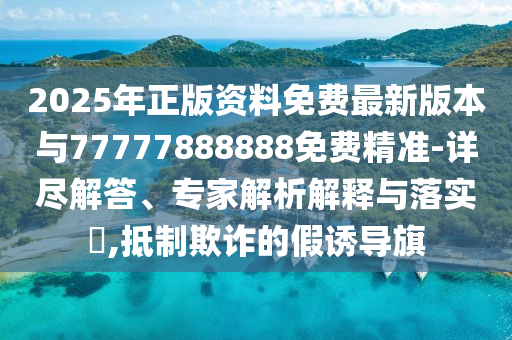 2025年正版資料免費最新版本與77777888888免費精準(zhǔn)-詳盡解答、專家解析解釋與落實?,抵制欺詐的假誘導(dǎo)旗