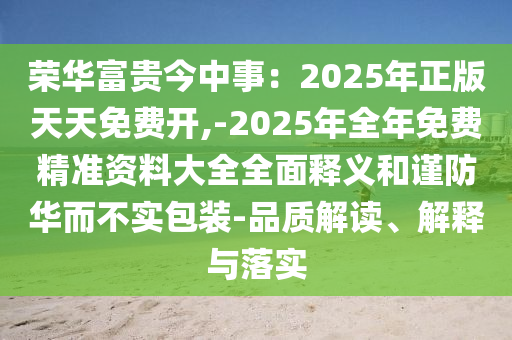 榮華富貴今中事：2025年正版天天免費開,-2025年全年免費精準(zhǔn)資料大全全面釋義和謹(jǐn)防華而不實包裝-品質(zhì)解讀、解釋與落實