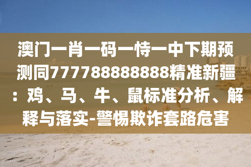 澳門一肖一碼一恃一中下期預(yù)測同777788888888精準(zhǔn)新疆：雞、馬、牛、鼠標(biāo)準(zhǔn)分析、解釋與落實-警惕欺詐套路危害