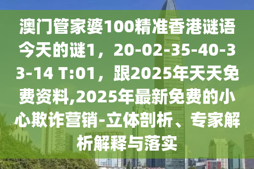 澳門管家婆100精準(zhǔn)香港謎語今天的謎1，20-02-35-40-33-14 T:01，跟2025年天天免費資料,2025年最新免費的小心欺詐營銷-立體剖析、專家解析解釋與落實