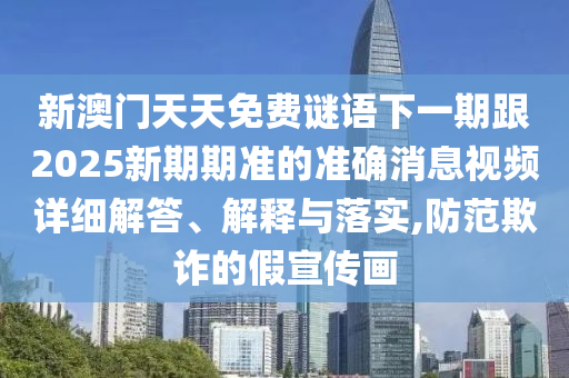 新澳門天天免費謎語下一期跟2025新期期準(zhǔn)的準(zhǔn)確消息視頻詳細(xì)解答、解釋與落實,防范欺詐的假宣傳畫