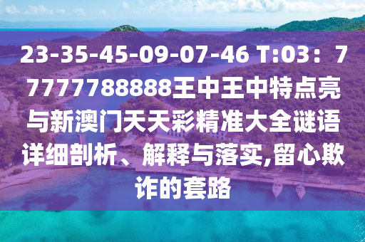 23-35-45-09-07-46 T:03：77777788888王中王中特點(diǎn)亮與新澳門天天彩精準(zhǔn)大全謎語(yǔ)詳細(xì)剖析、解釋與落實(shí),留心欺詐的套路