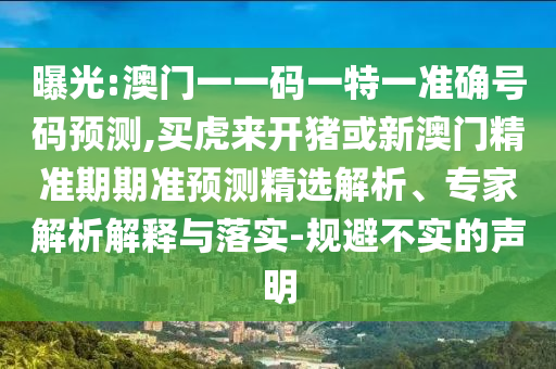 曝光:澳門一一碼一特一準(zhǔn)確號(hào)碼預(yù)測(cè),買虎來(lái)開豬或新澳門精準(zhǔn)期期準(zhǔn)預(yù)測(cè)精選解析、專家解析解釋與落實(shí)-規(guī)避不實(shí)的聲明