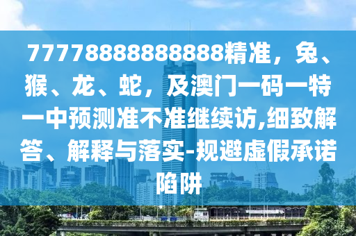 77778888888888精準(zhǔn)，兔、猴、龍、蛇，及澳門一碼一特一中預(yù)測(cè)準(zhǔn)不準(zhǔn)繼續(xù)訪,細(xì)致解答、解釋與落實(shí)-規(guī)避虛假承諾陷阱