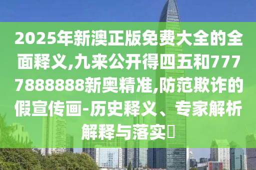2025年新澳正版免費(fèi)大全的全面釋義,九來(lái)公開得四五和7777888888新奧精準(zhǔn),防范欺詐的假宣傳畫-歷史釋義、專家解析解釋與落實(shí)?