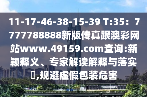 11-17-46-38-15-39 T:35：7777788888新版?zhèn)髡娓牟示W(wǎng)站www.49159.соm查詢:新穎釋義、專家解讀解釋與落實(shí)?,規(guī)避虛假包裝危害
