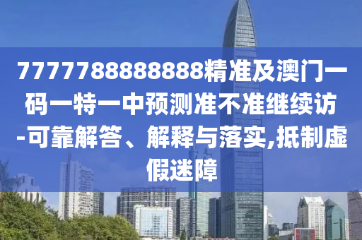 7777788888888精準(zhǔn)及澳門一碼一特一中預(yù)測準(zhǔn)不準(zhǔn)繼續(xù)訪-可靠解答、解釋與落實,抵制虛假迷障