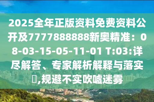 2025全年正版資料免費(fèi)資料公開(kāi)及7777888888新奧精準(zhǔn)：08-03-15-05-11-01 T:03:詳盡解答、專家解析解釋與落實(shí)?,規(guī)避不實(shí)吹噓迷霧