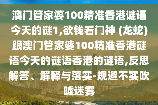 澳門管家婆100精準香港謎語今天的謎1,欲錢看門神 (龍蛇)跟澳門管家婆100精準香港謎語今天的謎語香港的謎語,反思解答、解釋與落實-規(guī)避不實吹噓迷霧