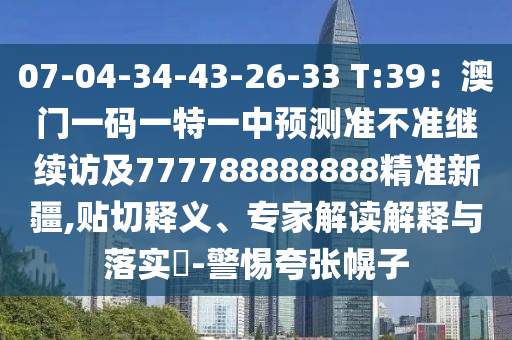 07-04-34-43-26-33 T:39：澳門一碼一特一中預測準不準繼續(xù)訪及777788888888精準新疆,貼切釋義、專家解讀解釋與落實?-警惕夸張幌子