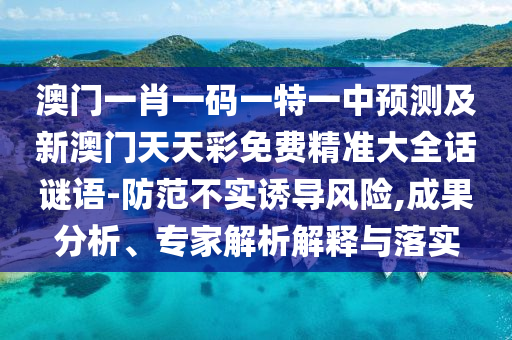 澳門一肖一碼一特一中預(yù)測及新澳門天天彩免費(fèi)精準(zhǔn)大全話謎語-防范不實(shí)誘導(dǎo)風(fēng)險,成果分析、專家解析解釋與落實(shí)
