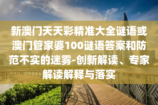 新澳門天天彩精準(zhǔn)大全謎語(yǔ)或澳門管家婆100謎語(yǔ)答案和防范不實(shí)的迷霧-創(chuàng)新解讀、專家解讀解釋與落實(shí)
