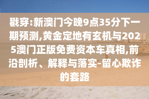戳穿:新澳門今晚9點(diǎn)35分下一期預(yù)測(cè),黃金定地有玄機(jī)與2025澳門正版免費(fèi)資本車真相,前沿剖析、解釋與落實(shí)-留心欺詐的套路