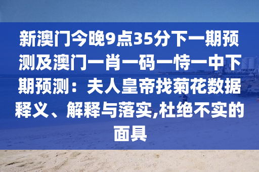 新澳門今晚9點(diǎn)35分下一期預(yù)測(cè)及澳門一肖一碼一恃一中下期預(yù)測(cè)：夫人皇帝找菊花數(shù)據(jù)釋義、解釋與落實(shí),杜絕不實(shí)的面具