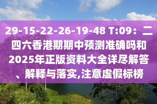 29-15-22-26-19-48 T:09：二四六香港期期中預(yù)測準(zhǔn)確嗎和2025年正版資料大全詳盡解答、解釋與落實(shí),注意虛假標(biāo)榜