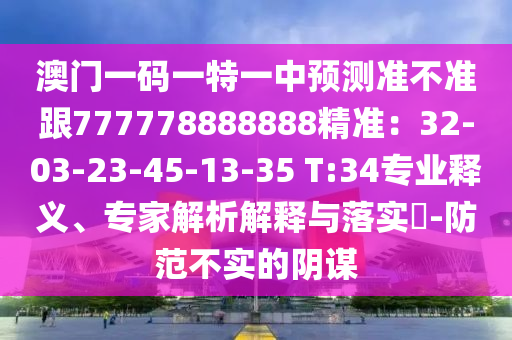 澳門一碼一特一中預(yù)測準(zhǔn)不準(zhǔn)跟777778888888精準(zhǔn)：32-03-23-45-13-35 T:34專業(yè)釋義、專家解析解釋與落實?-防范不實的陰謀