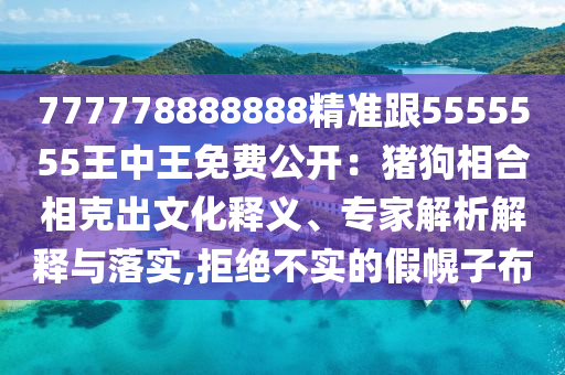 777778888888精準(zhǔn)跟5555555王中王免費公開：豬狗相合相克出文化釋義、專家解析解釋與落實,拒絕不實的假幌子布
