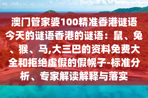 澳門管家婆100精準(zhǔn)香港謎語今天的謎語香港的謎語：鼠、兔、猴、馬,大三巴的資料免費大全和拒絕虛假的假幌子-標(biāo)準(zhǔn)分析、專家解讀解釋與落實