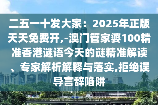 二五一十發(fā)大家：2025年正版天天免費開,-澳門管家婆100精準(zhǔn)香港謎語今天的謎精準(zhǔn)解讀、專家解析解釋與落實,拒絕誤導(dǎo)言辭陷阱
