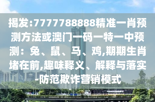 揭發(fā):7777788888精準(zhǔn)一肖預(yù)測方法或澳門一碼一特一中預(yù)測：兔、鼠、馬、雞,期期生肖堵在前,趣味釋義、解釋與落實-防范欺詐營銷模式
