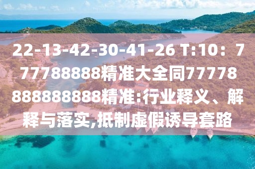 22-13-42-30-41-26 T:10：777788888精準(zhǔn)大全同77778888888888精準(zhǔn):行業(yè)釋義、解釋與落實,抵制虛假誘導(dǎo)套路