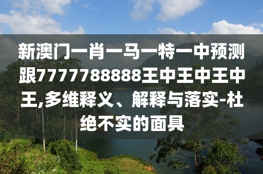 新澳門一肖一馬一特一中預(yù)測跟7777788888王中王中王中王,多維釋義、解釋與落實-杜絕不實的面具