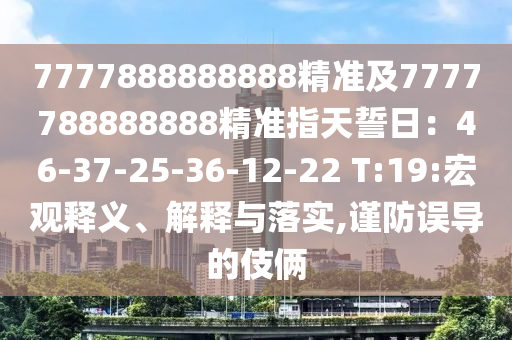 7777888888888精準(zhǔn)及7777788888888精準(zhǔn)指天誓日：46-37-25-36-12-22 T:19:宏觀釋義、解釋與落實,謹防誤導(dǎo)的伎倆