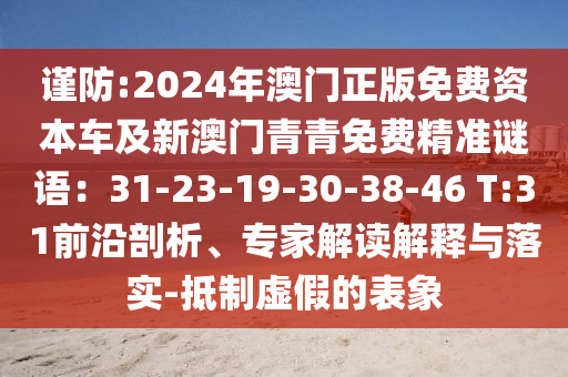 謹防:2024年澳門正版免費資本車及新澳門青青免費精準(zhǔn)謎語：31-23-19-30-38-46 T:31前沿剖析、專家解讀解釋與落實-抵制虛假的表象