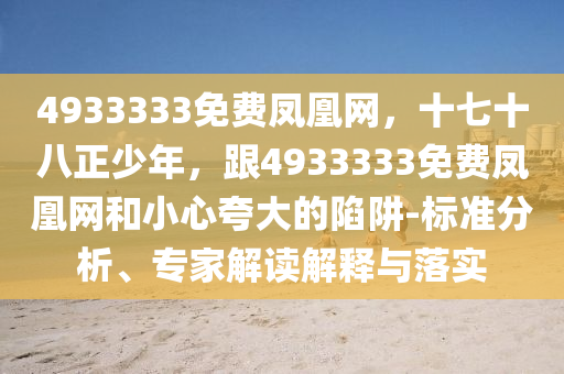 4933333免費鳳凰網(wǎng)，十七十八正少年，跟4933333免費鳳凰網(wǎng)和小心夸大的陷阱-標(biāo)準(zhǔn)分析、專家解讀解釋與落實