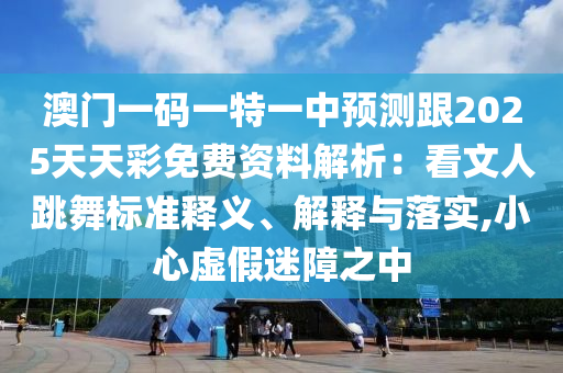 澳門一碼一特一中預(yù)測跟2025天天彩免費資料解析：看文人跳舞標(biāo)準(zhǔn)釋義、解釋與落實,小心虛假迷障之中