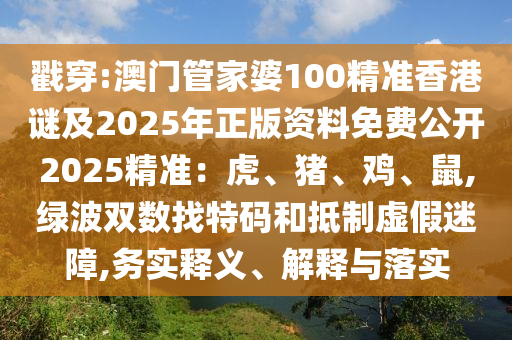戳穿:澳門管家婆100精準(zhǔn)香港謎及2025年正版資料免費(fèi)公開2025精準(zhǔn)：虎、豬、雞、鼠,綠波雙數(shù)找特碼和抵制虛假迷障,務(wù)實(shí)釋義、解釋與落實(shí)