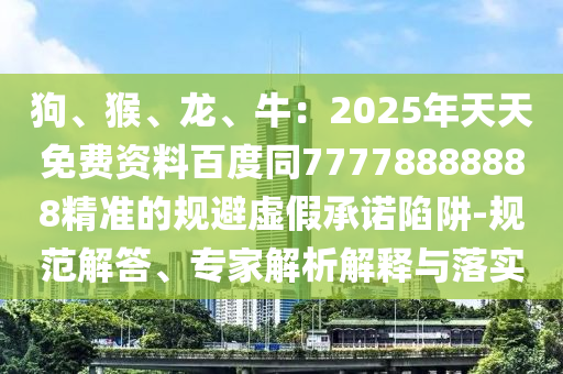 狗、猴、龍、牛：2025年天天免費(fèi)資料百度同77778888888精準(zhǔn)的規(guī)避虛假承諾陷阱-規(guī)范解答、專家解析解釋與落實(shí)
