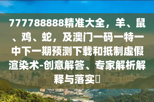 777788888精準(zhǔn)大全，羊、鼠、雞、蛇，及澳門一碼一特一中下一期預(yù)測(cè)下載和抵制虛假渲染術(shù)-創(chuàng)意解答、專家解析解釋與落實(shí)?