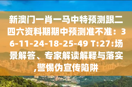 新澳門一肖一馬中特預(yù)測(cè)跟二四六資料期期中預(yù)測(cè)準(zhǔn)不準(zhǔn)：36-11-24-18-25-49 T:27:場(chǎng)景解答、專家解讀解釋與落實(shí),警惕偽宣傳陷阱